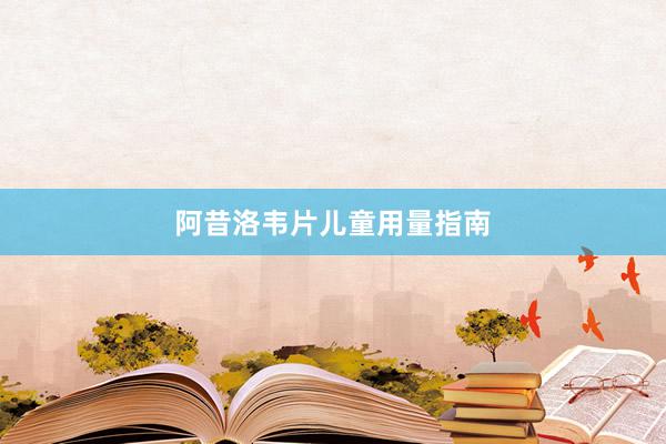 阿昔洛韦片儿童用量指南