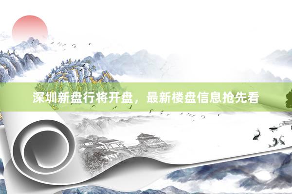深圳新盘行将开盘，最新楼盘信息抢先看