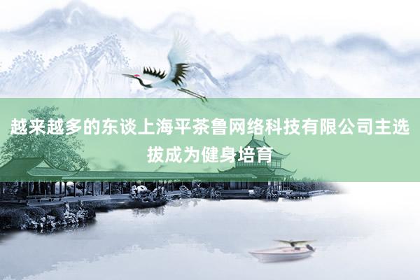 越来越多的东谈上海平茶鲁网络科技有限公司主选拔成为健身培育