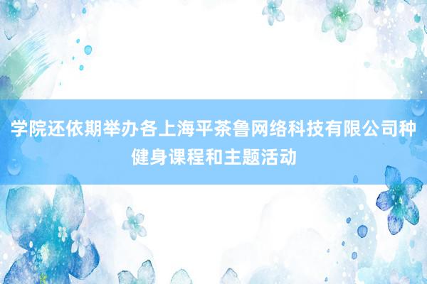 学院还依期举办各上海平茶鲁网络科技有限公司种健身课程和主题活动