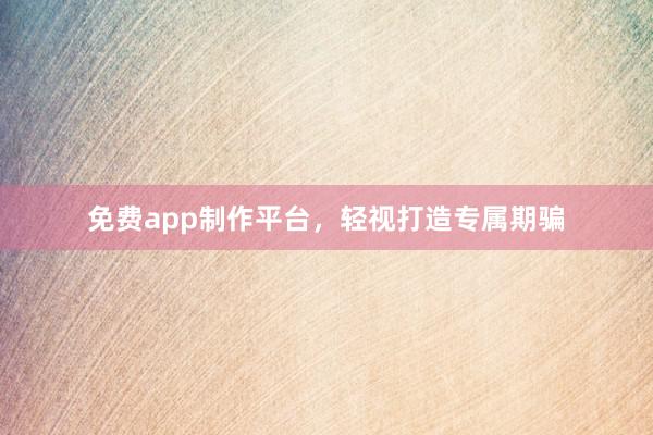 免费app制作平台,轻视打造专属期骗