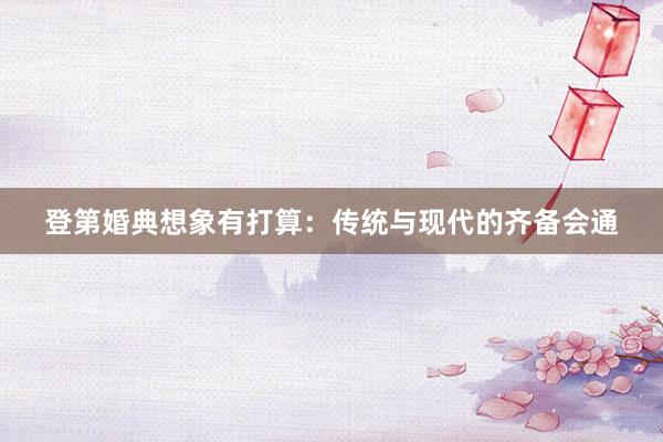 登第婚典想象有打算:传统与现代的齐备会通