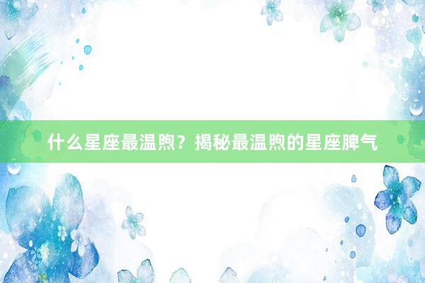 什么星座最温煦？揭秘最温煦的星座脾气