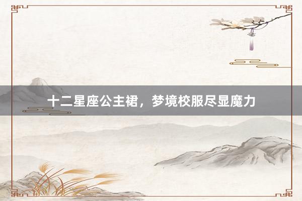 十二星座公主裙,梦境校服尽显魔力