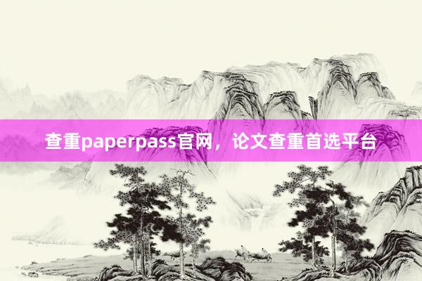 查重paperpass官网,论文查重首选平台