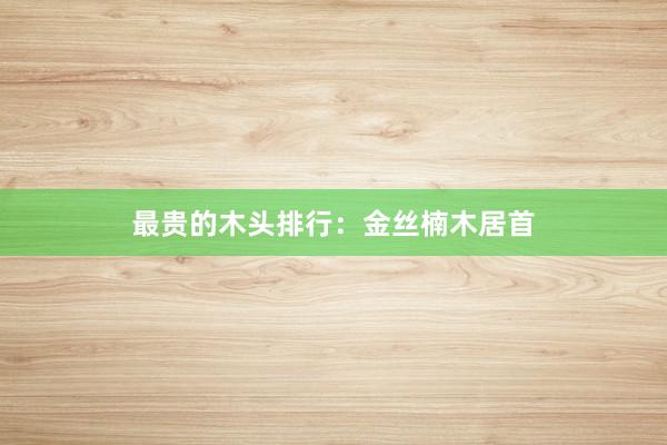 最贵的木头排行：金丝楠木居首