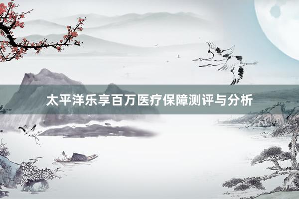 太平洋乐享百万医疗保障测评与分析