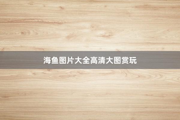 海鱼图片大全高清大图赏玩